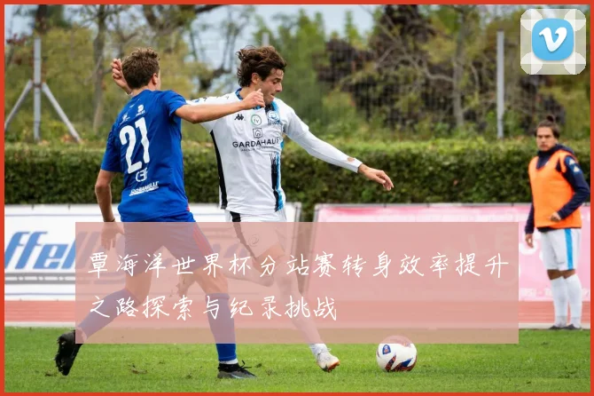 覃海洋世界杯分站赛转身效率提升之路探索与纪录挑战