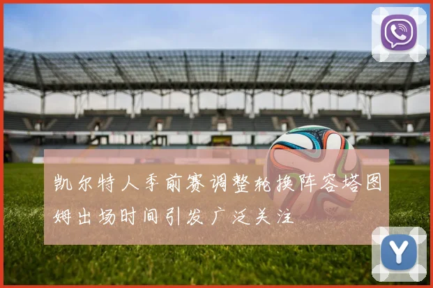 凯尔特人季前赛调整轮换阵容塔图姆出场时间引发广泛关注