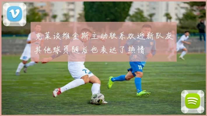 克莱谈维金斯主动联系欢迎新队友其他球员随后也表达了热情