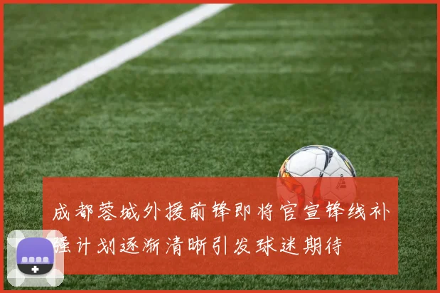 成都蓉城外援前锋即将官宣锋线补强计划逐渐清晰引发球迷期待