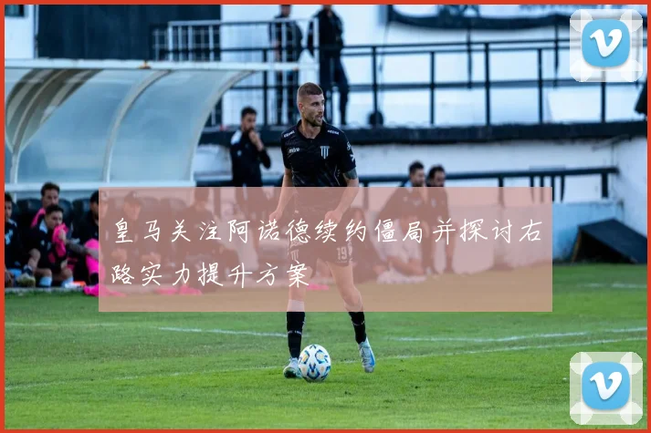 皇马关注阿诺德续约僵局并探讨右路实力提升方案
