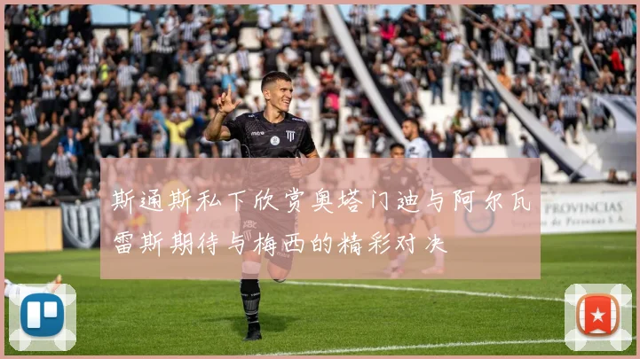 斯通斯私下欣赏奥塔门迪与阿尔瓦雷斯期待与梅西的精彩对决