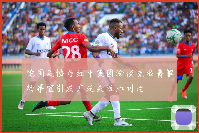 德国足协与红牛集团洽谈克洛普解约事宜引发广泛关注和讨论