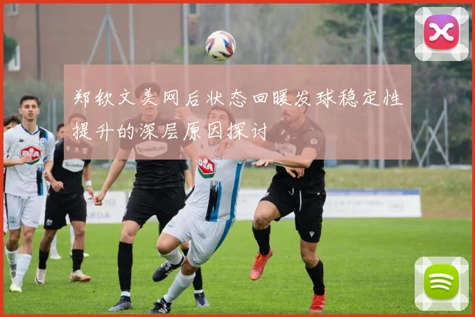 郑钦文美网后状态回暖发球稳定性提升的深层原因探讨