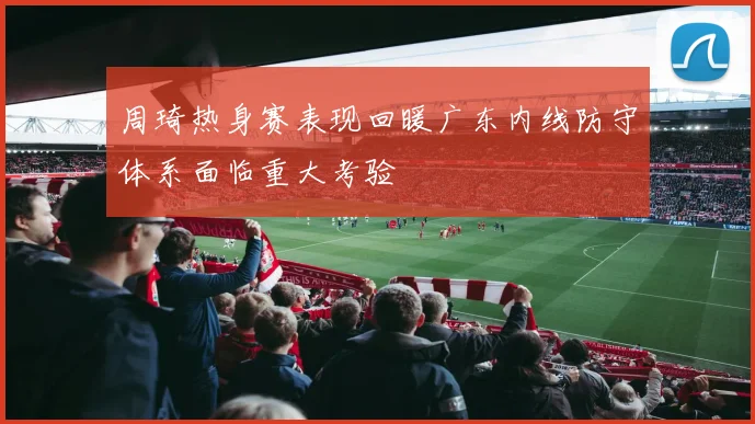 周琦热身赛表现回暖广东内线防守体系面临重大考验