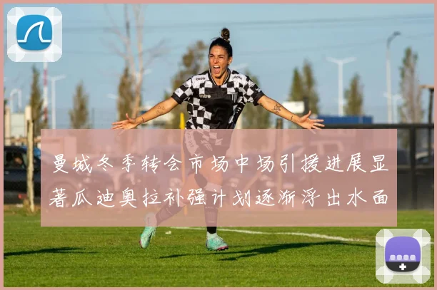 曼城冬季转会市场中场引援进展显著瓜迪奥拉补强计划逐渐浮出水面
