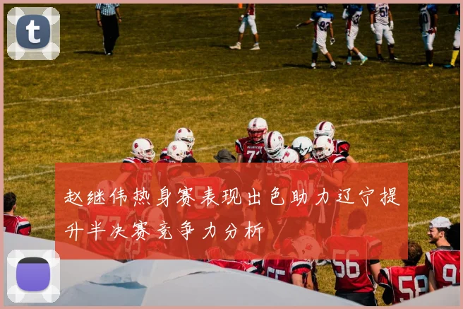 赵继伟热身赛表现出色助力辽宁提升半决赛竞争力分析
